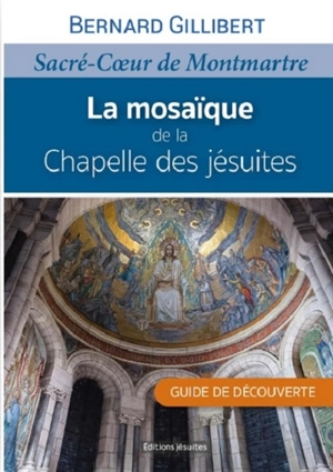 La mosaïque de la Chapelle des jésuites : Sacré-Coeur de Montmartre : guide de découverte - Bernard Gillibert