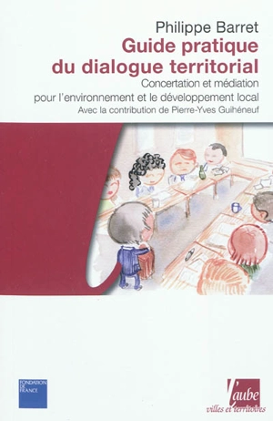 Guide pratique du dialogue territorial : concertation et médiation pour l'environnement et le développement local - Philippe Barret