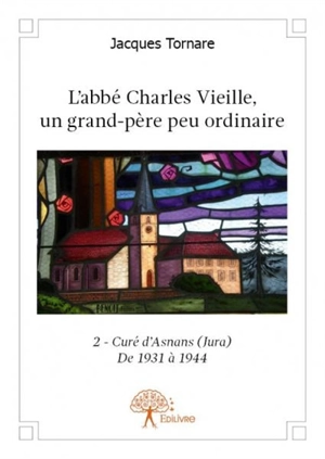 L’abbé charles vieille, un grand père peu ordinaire : 2 : Curé d'Asnans (Jura) de 1931 à 1944 - Alain-Jacques Tornare