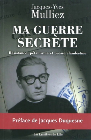 Ma guerre secrète : résistance, pétainisme et presse clandestine - Jacques-Yves Mulliez