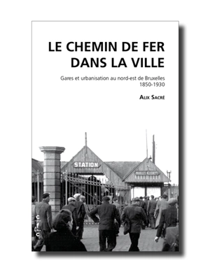 Le chemin de fer dans la ville : gares et urbanisation au nord-est de Bruxelles, 1850-1930 - Alix Sacré