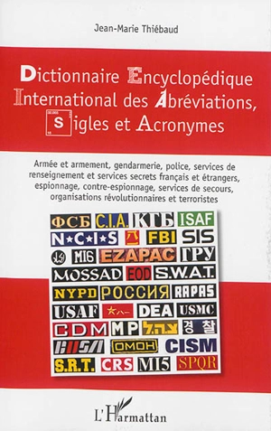 Dictionnaires encyclopédique international des abréviations, sigles et acronymes : armée et armement, gendarmerie, police, services de renseignement et services secrets français et étrangers, espionnage, contre-espionnage, services de secours, organi - Jean-Marie Thiébaud