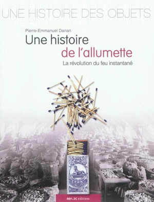 Une histoire de l'allumette : la révolution du feu instantané : & quelques secrets d'allumettes - Pierre-Emmanuel Danan