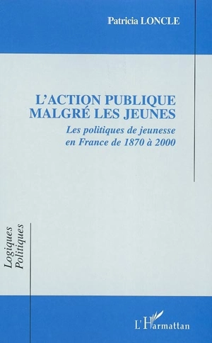 L'action publique malgré les jeunes : les politiques de jeunesse en France de 1870 à 2000 - Patricia Loncle