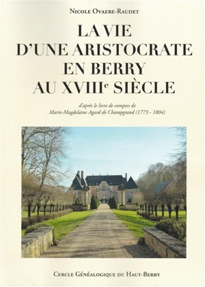 La vie d'une aristocrate en Berry au XVIIIe siècle : d'après le livre de comptes de Marie-Magdelaine Agard de Champgrand (1773-1804) - Nicole Ovaere-Raudet