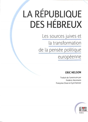 La République des Hébreux : les sources juives et la transformation de la pensée politique européenne - Eric Nelson