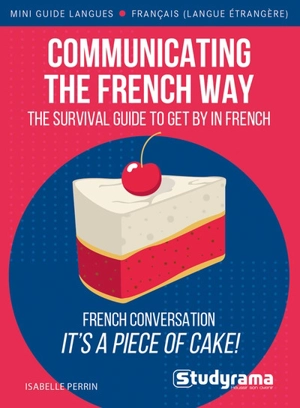 Communicating the French way : the comprehensive pocket guide for anyone travelling or starting to work or live in France - Isabelle Perrin