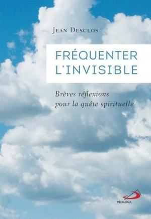 Fréquenter l'invisible : Brèves réflexions pour la quête spirituelle - Jean Desclos