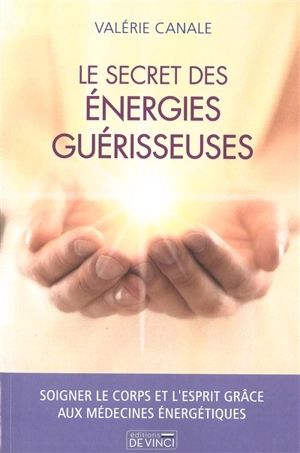 Le secret des énergies guérisseuses : soigner le corps et l'esprit grâce aux médecines énergétiques - Valérie Canale