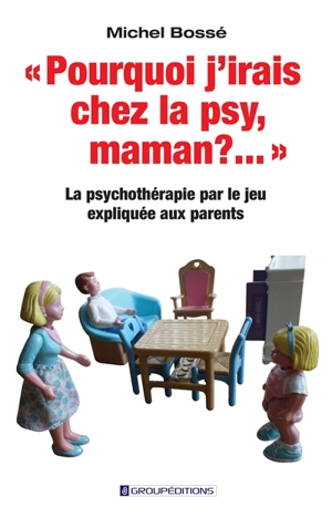 Pourquoi j'irais chez la psy, maman ?... : la psychothérapie par le jeu expliquée aux parents - Michel-Vital Le Bossé