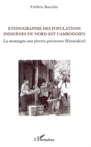 Ethnographie des populations indigènes du Nord-Est cambodgien : la montagne aux pierres précieuses (Ratanakiri) - Frédéric Bourdier