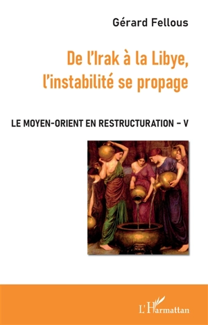 Le Moyen-Orient en restructuration. Vol. 5. De l'Irak à la Libye, l'instabilité se propage - Gérard Fellous