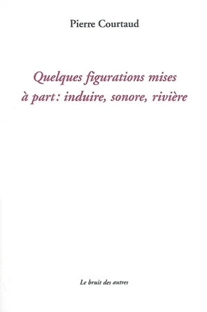 Quelques figurations mises à part : induire, sonore, rivière - Pierre Courtaud