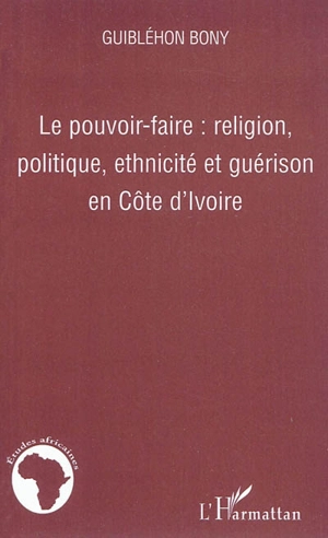 Le pouvoir-faire : religion, politique, ethnicité et guérison en Côte d'Ivoire - Bony Guiblehon