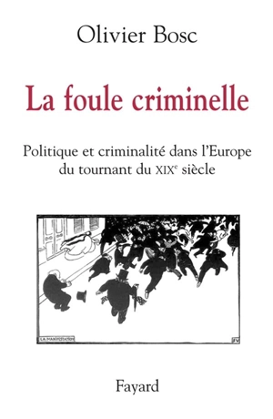 La foule criminelle : politique et criminalité dans l'Europe du tournant du XIXe siècle - Olivier Bosc