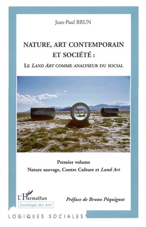 Nature, art contemporain et société : le land art comme analyseur du social. Vol. 1. Nature sauvage, contre-culture et Land art - Jean-Paul Brun