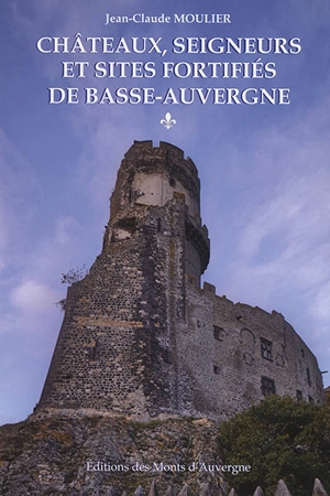 Châteaux, seigneurs et sites fortifiés de Basse-Auvergne - Jean-Claude Moulier