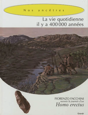 La vie quotidienne il y a 400.000 années : nos ancêtres, hommes des origines : Fiorenzo Facchini raconte la journée d'un Homo erectus - Fiorenzo Facchini