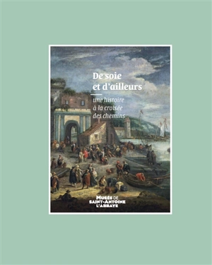 De soie et d'ailleurs : une histoire à la croisée des chemins : musée de Saint-Antoine-l'Abbaye, exposition du 9 juillet 2017 au 8 octobre 2017