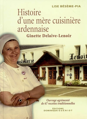 Histoire d'une mère cuisinière ardennaise : Ginette Delaive-Lenoir : ouvrage agrémenté de 67 recettes traditionnelles - Lise Bésème-Pia