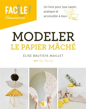 Modeler le papier mâché : un livre pour tout savoir, pratique et accessible à tous - Elise Bautista Maillet