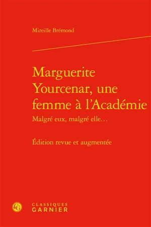 Marguerite Yourcenar, une femme à l'Académie : malgré eux, malgré elle... - Mireille Brémond