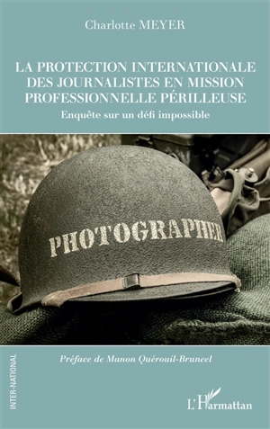 La protection internationale des journalistes en mission professionnelle périlleuse : enquête sur un défi impossible - Charlotte Meyer