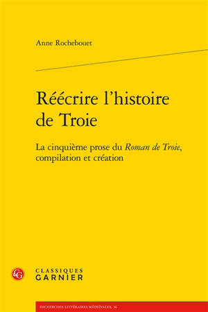 Réécrire l’histoire de Troie : la cinquième prose du Roman de Troie, compilation et création - Anne Rochebouet