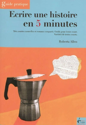 Ecrire une histoire en 5 minutes : très courtes nouvelles et romans comparés, outils pour écrire court, variétés de textes courts : guide pratique - Roberta Allen