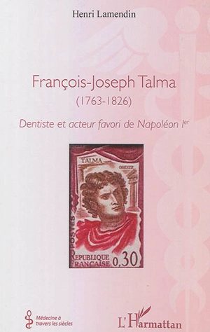 François-Joseph Talma : 1763-1826 : dentiste et acteur favori de Napoléon Ier - Henri Lamendin