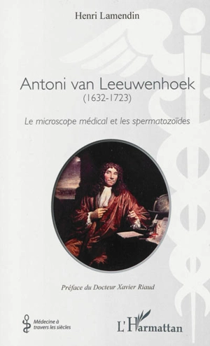 Antoni van Leeuwenhoek (1632-1723) : le microscope médical et les spermatozoïdes - Henri Lamendin