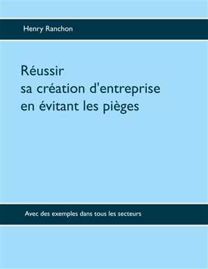 Réussir sa création d'entreprise en évitant les pièges : Avec des exemples dans tous les secteurs - Henry Ranchon