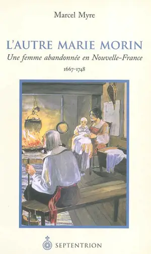 L'autre Marie Morin : une femme abandonnée en Nouvelle-France, 1667-1748 - Marcel Myre