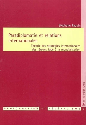 Paradiplomatie et relations internationales : théorie des stratégies internationales des régions face à la mondialisation - Stéphane Paquin