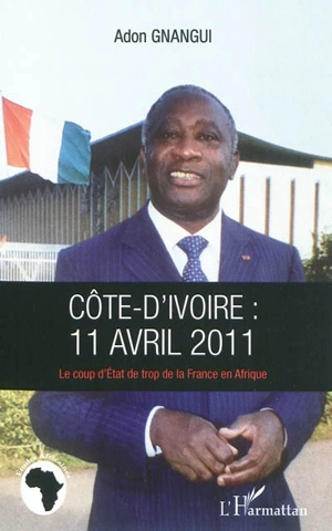 Côte d'Ivoire : 11 avril 2011 : le coup d'Etat de trop de la France en Afrique - Adon Gnangui