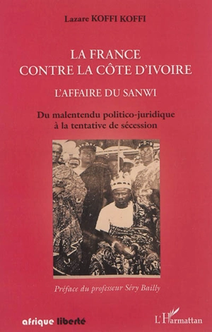 La France contre la Côte d'Ivoire : l'affaire du Sanwi : du malentendu politico-juridique à la tentative de sécession - Lazare Koffi Koffi