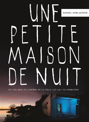 Une petite maison de nuit ou Une mise en lumière de la villa Le Lac Le Corbusier : 2015 - Daniel Schlaepfer