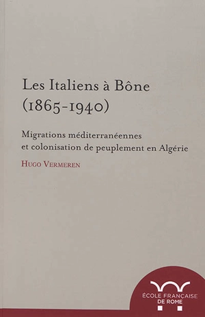 Les Italiens à Bône, 1865-1940 : migrations méditerranéennes et colonisation de peuplement en Algérie - Hugo Vermeren