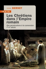 Les chrétiens dans l'Empire romain : des persécutions à la conversion, Ier-IVe siècle - Anne Bernet