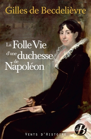 La folle vie d'une duchesse de Napoléon - Gilles de Becdelièvre