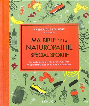 Ma bible de la naturopathie spécial sportif : le guide de référence pour améliorer vos performances et ne plus vous blesser - Frédérique Laurent