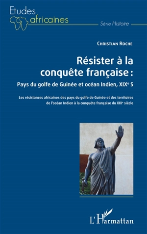 Résister à la conquête française : pays du golfe de Guinée et océan Indien, XIXe siècle : les résistances africaines des pays du golfe de Guinée et des territoires de l'océan Indien à la conquête française du XIXe siècle - Christian Roche