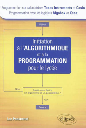 Initiation à l'algorithmique et à la programmation pour le lycée : programmation sur calculatrices Texas Instruments et Casio, programmation avec les logiciels Algobox et Xcas - Luc Ponsonnet