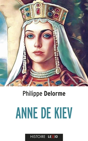 Anne de Kiev : épouse de Henri Ier - Philippe Delorme