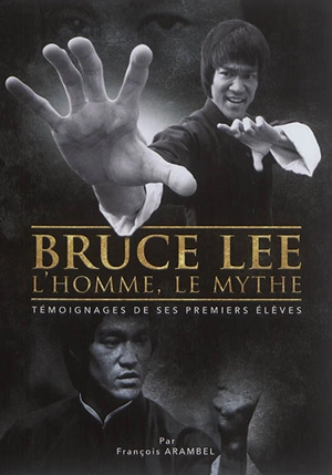 Bruce Lee, l'homme, le mythe : témoignages de ses premiers élèves - François Arambel