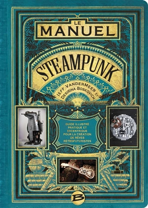 Le manuel steampunk : guide illustré pratique et excentrique pour la création de rêves rétrofuturistes - Desirina Boskovich