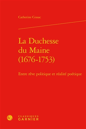 La duchesse du Maine (1676-1753) : entre rêve politique et réalité poétique - Catherine Cessac