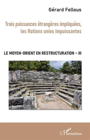 Le Moyen-Orient en restructuration. Vol. 3. Trois puissances étrangères impliquées, les Nations unies impuissantes - Gérard Fellous