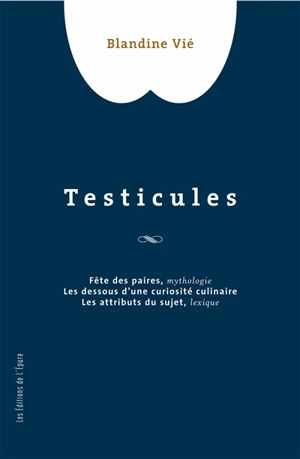 Testicules : fête des paires, mythologie, les dessous d'une curiosité culinaire, les attributs du sujet, lexique - Blandine Vié