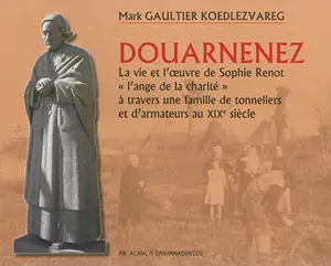 Douarnenez : la vie et l'oeuvre de Sophie Renot l'ange de la charité à travers une famille de tonneliers et d'armateurs au XIXe siècle - Mark Gaultier Koedlezvareg